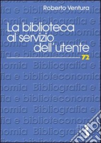 La biblioteca al servizio dell'utente. Customer satisfaction e strategie di management libro di Ventura Roberto