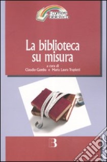 La biblioteca su misura. Verso la personalizzazione del servizio libro di Gamba C. (cur.); Trapletti M. L. (cur.)