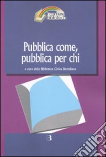 Pubblica come, pubblica per chi. Il servizio bibliotecario pubblico tra passato e futuro libro di Biblioteca civica Bertoliana (cur.)