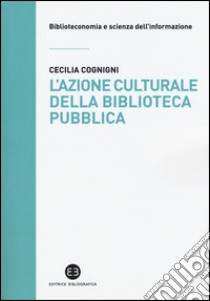 L'azione culturale della biblioteca pubblica. Ruolo sociale, progettualità, buone pratiche libro di Cognigni Cecilia