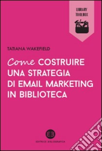 Come costruire una strategia di email marketing in biblioteca libro di Wakefield Tatiana