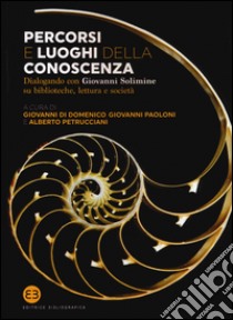 Percorsi e luoghi della conoscenza. Dialogando con Giovanni Solimine su biblioteche, lettura e società libro di Di Domenico G. (cur.); Paoloni G. (cur.); Petrucciani A. (cur.)