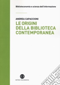 Le origini della biblioteca contemporanea. Un istituto in cerca di identità tra Vecchio e Nuovo Continente (secoli XVII-XIX) libro di Capaccioni Andrea