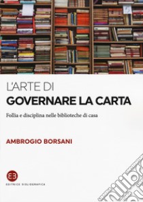 L'arte di governare la carta. Follia e disciplina nelle biblioteche di casa libro di Borsani Ambrogio