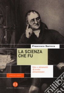 La scienza che fu. Idee e strumenti di teorie abbandonate libro di Barreca Francesco