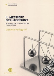 Il mestiere dell'account. In pubblicità, comunicazione e marketing libro di Pellegrini Daniela