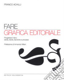 Fare grafica editoriale. Progettare il libro: storia, teorie, tecniche e processi libro di Achilli Franco