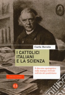 I cattolici italiani e la scienza. Il discorso apologetico sulla stampa clericale nell'età del positivismo libro di Bovolo Carlo