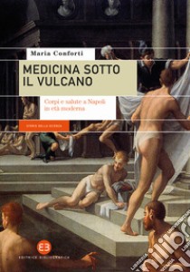 Medicina sotto il vulcano. Corpi e salute a Napoli in età moderna libro di Conforti Maria