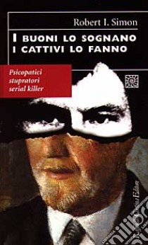 I buoni lo sognano i cattivi lo fanno. Psicopatici stupratori serial killer libro di Simon Robert