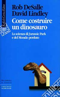 Come costruire un dinosauro. La scienza di Jurassic park e del Mondo perduto libro di De Salle Rob; Lindley David