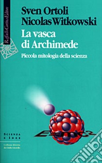 La vasca di Archimede. Piccola mitologia della scienza libro di Ortoli Sven; Witkowski Nicolas