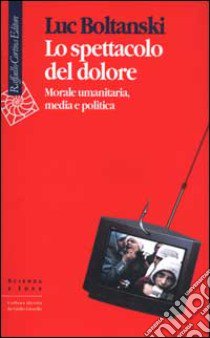 Lo spettacolo del dolore. Morale umanitaria, media e politica libro di Boltanski Luc