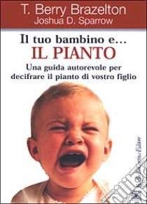 Il tuo bambino e... il pianto. Una guida autorevole per decifrare il pianto di vostro figlio libro di Brazelton T. Berry; Sparrow Joshua D.