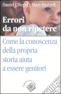 Errori da non ripetere. Come la conoscenza della propria storia aiuta a essere genitori libro di Siegel Daniel J.; Hartzell Mary