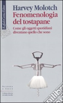 Fenomenologia del tostapane. Come gli oggetti quotidiani diventano quello che sono libro di Molotch Harvey