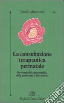 La consultazione terapeutica perinatale. Psicologia della genitorialità, della gravidanza e della nascita libro di Missonnier Sylvain