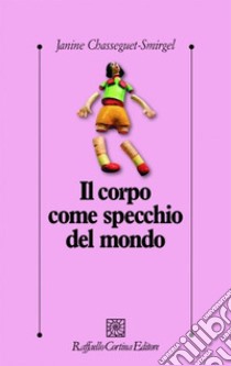 Il corpo come specchio del mondo libro di Chasseguet Smirgel Janine; Del Corno F. (cur.)