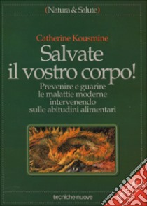 Salvate il vostro corpo! Prevenire e guarire le malattie moderne intervenendo sulle abitudini alimentari libro di Kousmine Catherine; Courson N. (cur.)