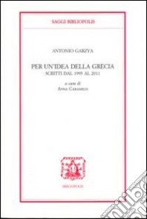 Per un'idea della Grecia. Scritti dal 1995 al 2011 libro di Garzya Antonio; Caramico A. (cur.)