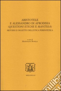 Aristotele e Alessandro di Afrodisia. (Questioni etiche e mantissa). Metodo e oggetto dell'etica peripatetica. Ediz. italiana, francese e inglese libro di Bonelli M. (cur.)