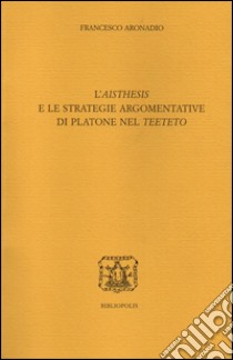 L'«aisthesis» e le strategie argomentative di Platone nel «Teeteto» libro di Aronadio Francesco