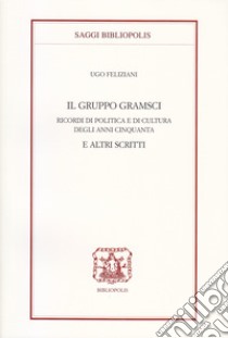 Il gruppo Gramsci. Ricordi di politica e di cultura degli anni Cinquanta e altri scritti libro di Feliziani Ugo