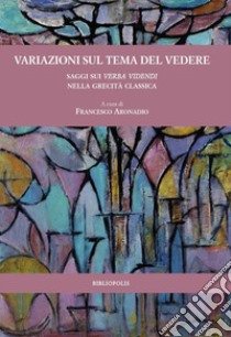 Variazioni sul tema del vedere. Saggi sui verba videndi nella grecità classica libro di Aronadio F. (cur.)