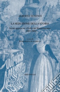 La seduzione della storia. Scritti apparsi su «Civiltà del Rinascimento» (2001-2002) libro di Tenenti Alberto; Scaramella P. (cur.)