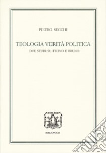 Teologia, verità, politica. Due studi su Ficino e Bruno libro di Secchi Pietro