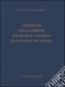 I germani nella visione militare e politica di Cesare e di Tacito libro di Consoli Maria Elvira