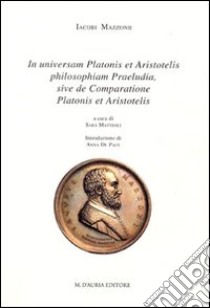 In universam Platonis et Aristotelis philosophiam praeludia, sive comparatione Platonis et Aristotelis libro di Mazzoni Iacopo; Matteoli S. (cur.); De Pace A. (cur.)