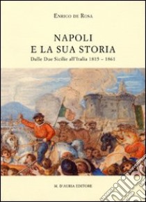 Napoli e la sua storia. Dalla due Sicilie all'Italia (1815-1861) libro di De Rosa Enrico