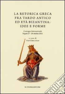 La retorica greca fra tardo antico ed età bizantina. Atti del Convegno internazionale (Napoli, 27-29 ottobre 2011) libro di Criscuolo U. (cur.)