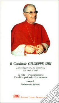 Il cardinal Siri. La vita, l'insegnamento, l'eredità spirituale, le memorie libro di Spiazzi Raimondo