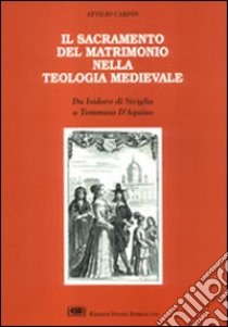 Il sacramento del matrimonio nella teologia medievale. Da Isidoro di Siviglia a Tommaso d'Aquino libro di Carpin Attilio