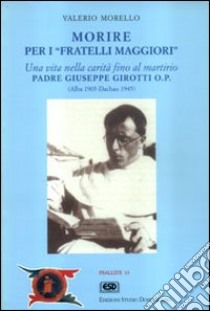 Morire per i fratelli maggiori. Una vita nella carità fino al martirio. Padre Giuseppe Girotti O.P. (Alba 1905 - Dachau 1945) libro di Morello Valerio