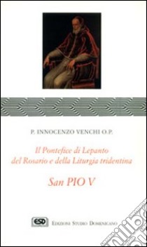 S. Pio V. Il pontefice di Lepanto, del rosario e della liturgia libro di Venchi Innocenzo