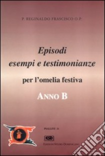 Anno B. Episodi, esempi e testimonianze per l'omelia festiva libro di Frascisco Reginaldo