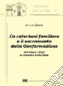 La catechesi familiare e il sacramento della confermazione. Aiutiamo i figli a crescere nella fede libro di Carpin Attilio