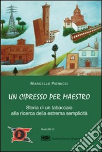 Un cipresso per maestro. Storia di un tabaccaio alla ricerca della estrema semplicità libro di Pierucci Marcello