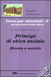 Corso per catechisti dai microfoni di Radio Maria. Vol. 5: Principi di etica sociale, morale e società libro di Benetollo Vincenzo O.