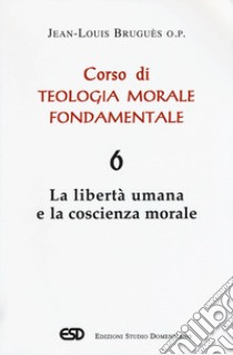 Corso di teologia morale fondamentale. Vol. 6: La libertà umana e la coscienza morale libro di Bruguès Jean-Louis; Lorenzini M. (cur.)