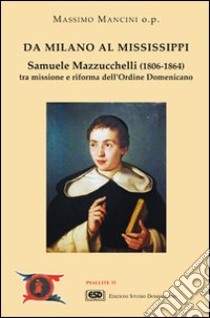 Da Milano al Mississippi. Samuele Mazzucchelli (1806-1864). Tra missione e riforma dell'ordine domenicano libro di Mancini Massimo