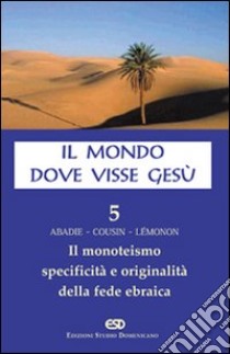 Il mondo dove visse Gesù. Vol. 5: Il monoteismo. Specificità e originalità della fede ebraica libro di Cousin Hugues; Abadie Philippe; Lemonon Jean-Pierre