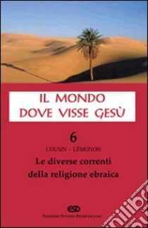 Il mondo dove visse Gesù. Vol. 6: Le diverse correnti della religione ebraica libro di Cousin Hugues; Lemonon Jean-Pierre