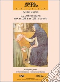 La confessione tra il XII e il XIII secolo. Teologia e prassi nella legislazione canonica medievale libro di Carpin Attilio