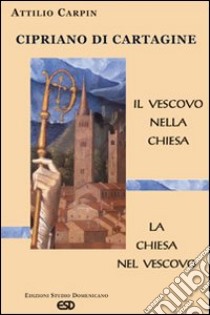 Cipriano di Cartagine. Il vescovo nella Chiesa. La Chiesa nel vescovo libro di Carpin Attilio