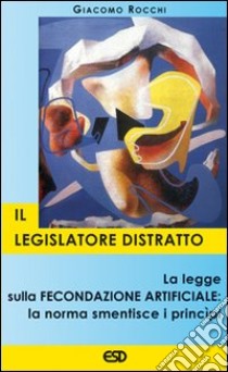 Il legislatore distratto. La legge sulla fecondazione artificiale: la norma smentisce i principi libro di Rocchi Giacomo