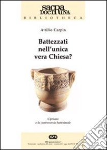 Battezzati nell'unica vera chiesa? Cipriano di Cartagine e la controversia battesimale libro di Carpin Attilio